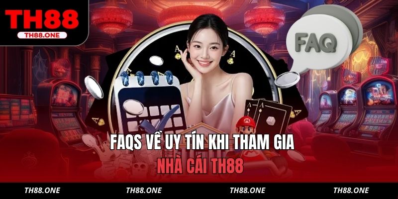 FAQs về uy tín khi tham gia nhà cái TH88 