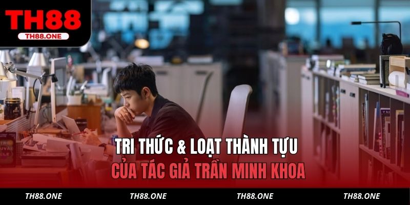 Tri thức & loạt thành tựu của tác giả Trần Minh Khoa